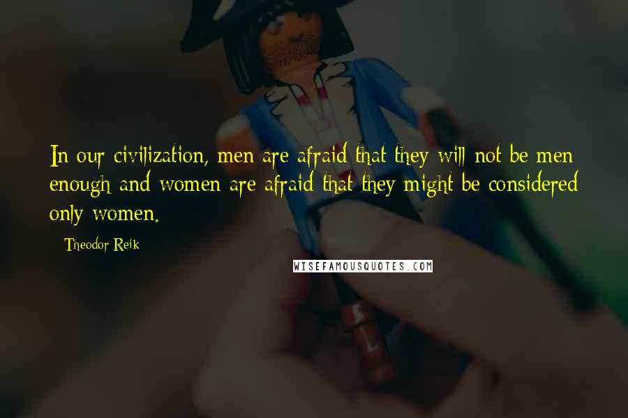 Theodor Reik Quotes: In our civilization, men are afraid that they will not be men enough and women are afraid that they might be considered only women.