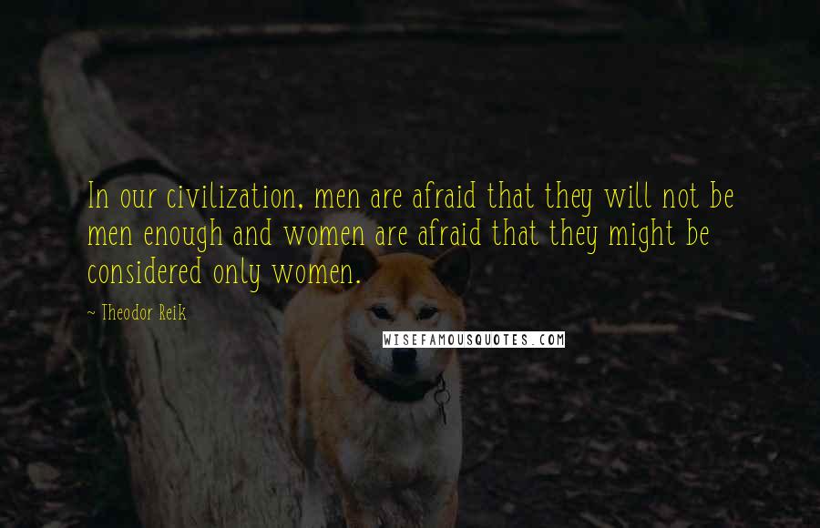 Theodor Reik Quotes: In our civilization, men are afraid that they will not be men enough and women are afraid that they might be considered only women.