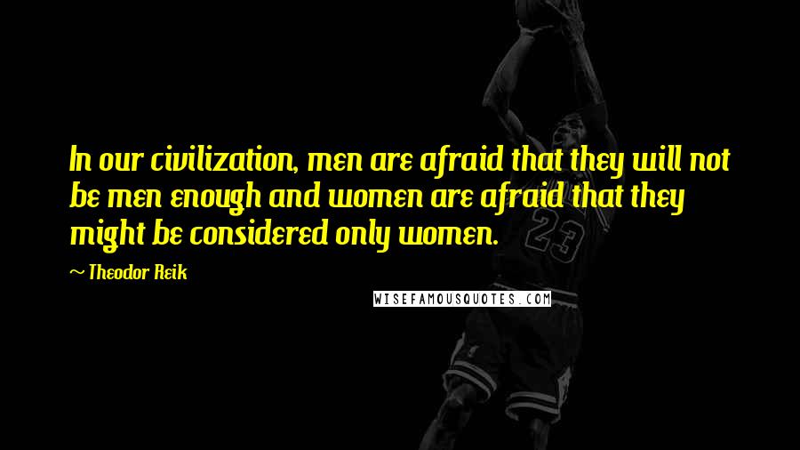 Theodor Reik Quotes: In our civilization, men are afraid that they will not be men enough and women are afraid that they might be considered only women.