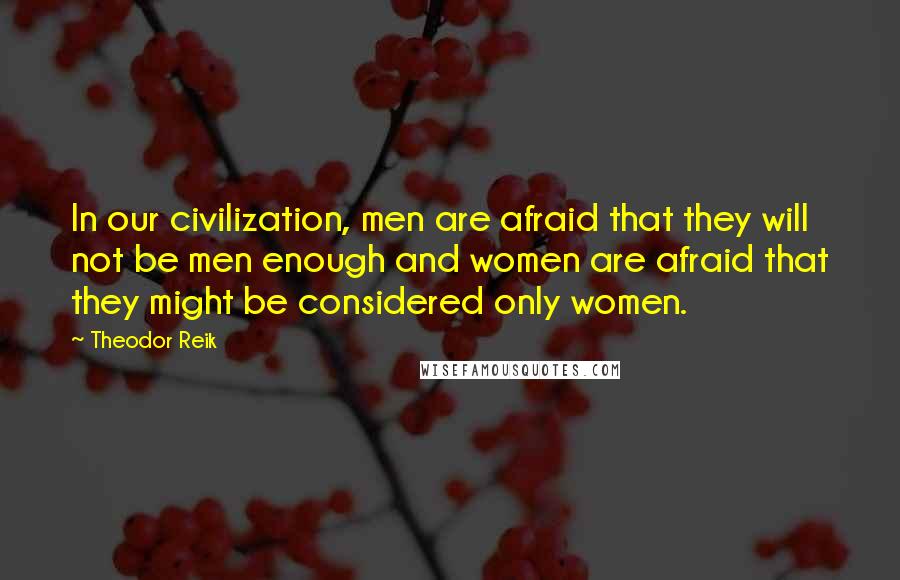 Theodor Reik Quotes: In our civilization, men are afraid that they will not be men enough and women are afraid that they might be considered only women.
