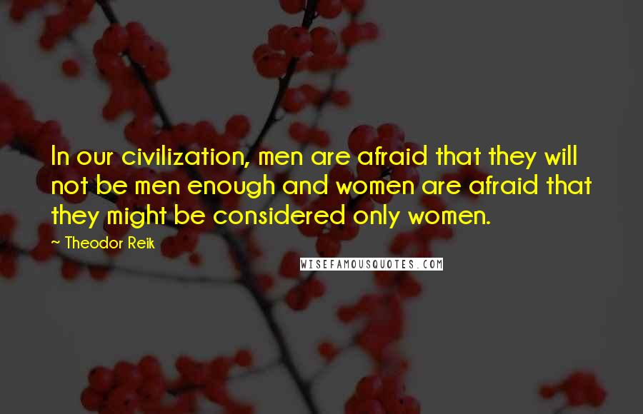 Theodor Reik Quotes: In our civilization, men are afraid that they will not be men enough and women are afraid that they might be considered only women.