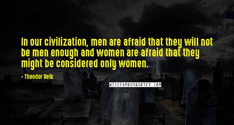 Theodor Reik Quotes: In our civilization, men are afraid that they will not be men enough and women are afraid that they might be considered only women.