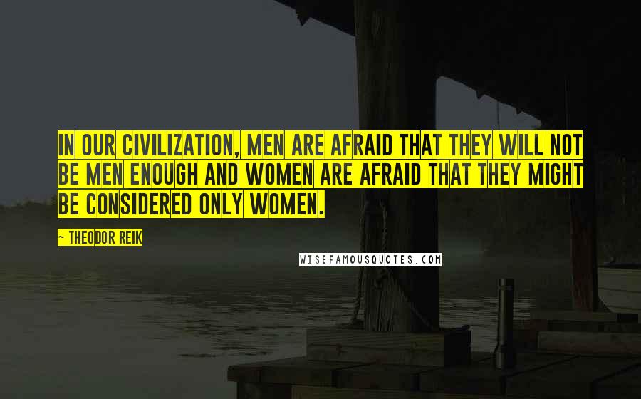 Theodor Reik Quotes: In our civilization, men are afraid that they will not be men enough and women are afraid that they might be considered only women.