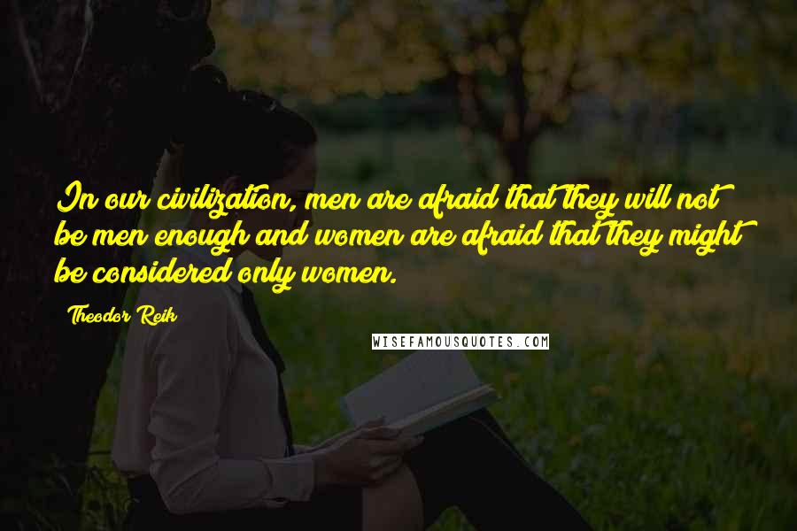 Theodor Reik Quotes: In our civilization, men are afraid that they will not be men enough and women are afraid that they might be considered only women.