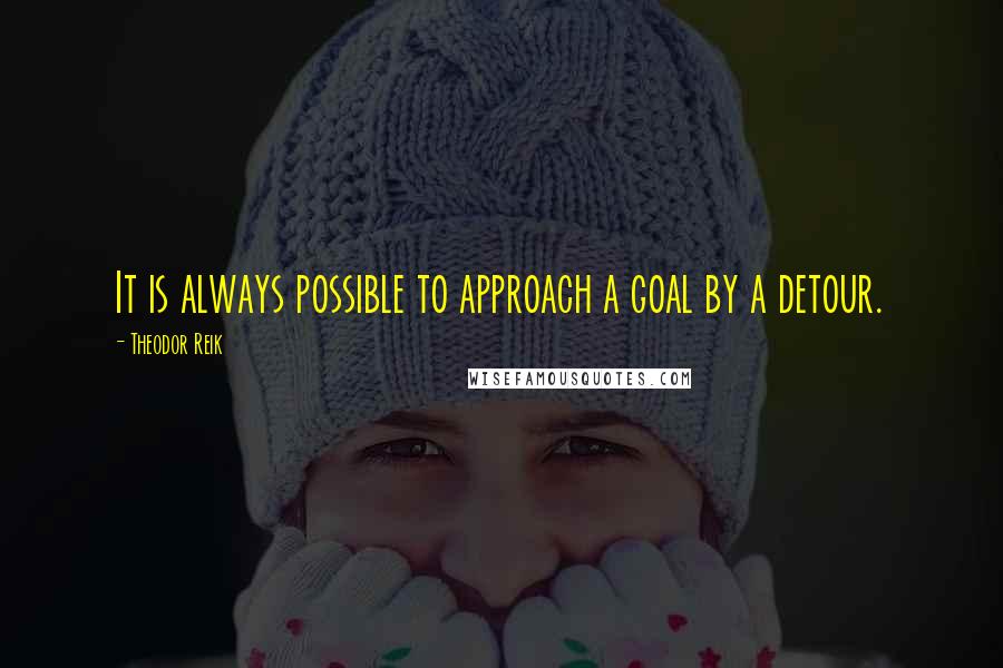 Theodor Reik Quotes: It is always possible to approach a goal by a detour.