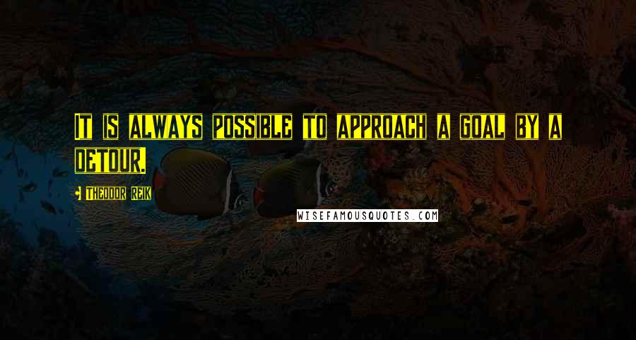 Theodor Reik Quotes: It is always possible to approach a goal by a detour.