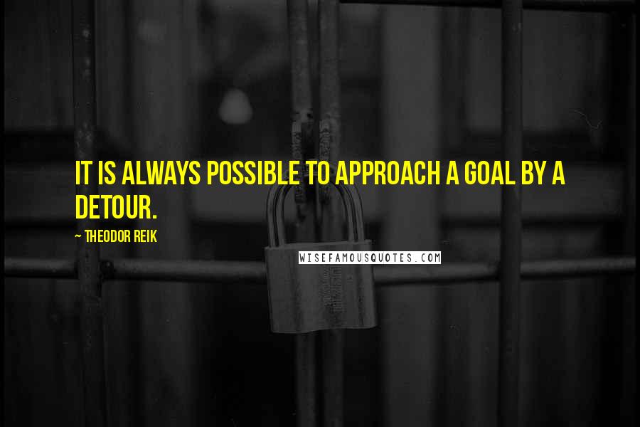 Theodor Reik Quotes: It is always possible to approach a goal by a detour.