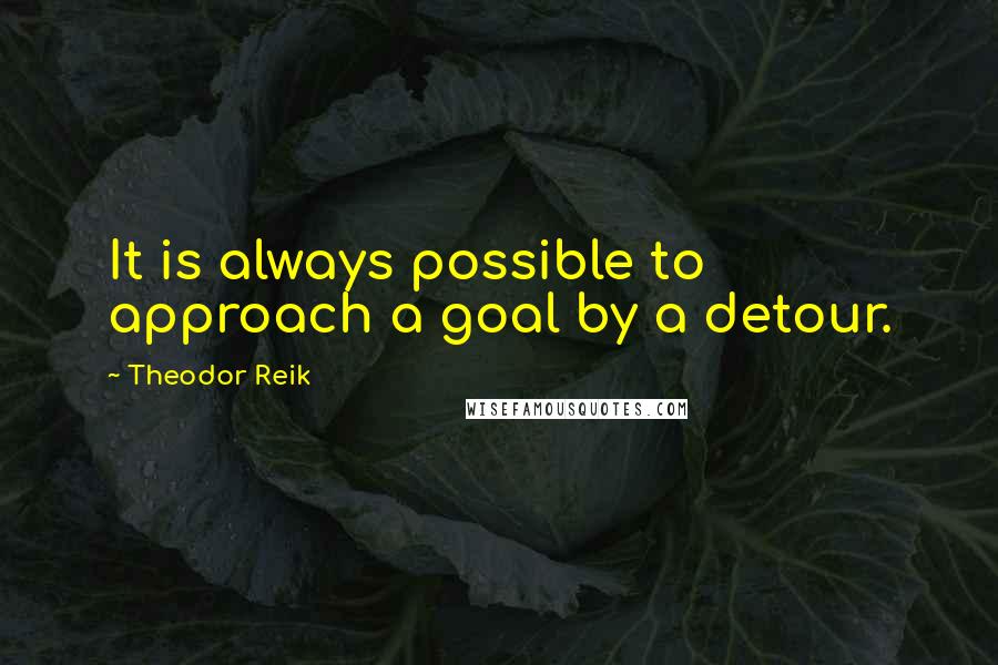 Theodor Reik Quotes: It is always possible to approach a goal by a detour.