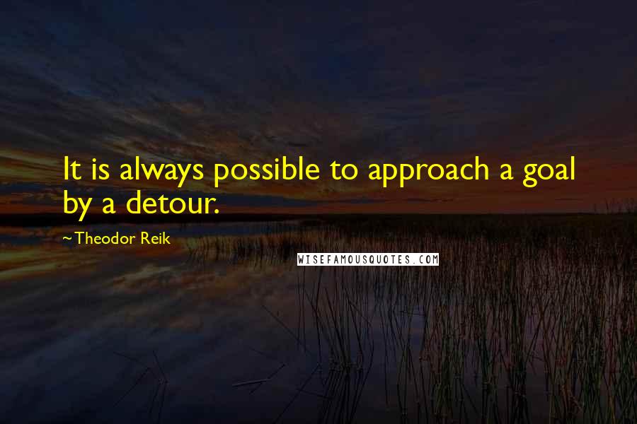 Theodor Reik Quotes: It is always possible to approach a goal by a detour.