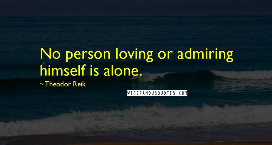 Theodor Reik Quotes: No person loving or admiring himself is alone.