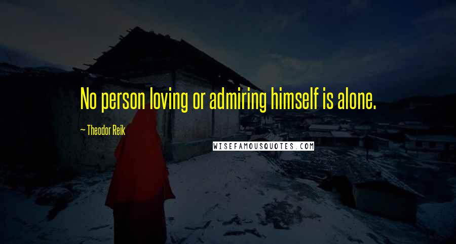 Theodor Reik Quotes: No person loving or admiring himself is alone.