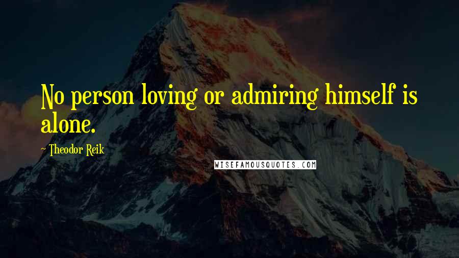 Theodor Reik Quotes: No person loving or admiring himself is alone.