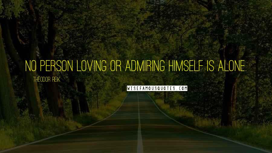 Theodor Reik Quotes: No person loving or admiring himself is alone.