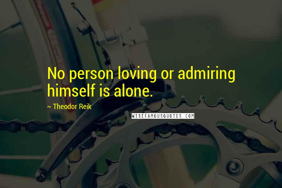 Theodor Reik Quotes: No person loving or admiring himself is alone.