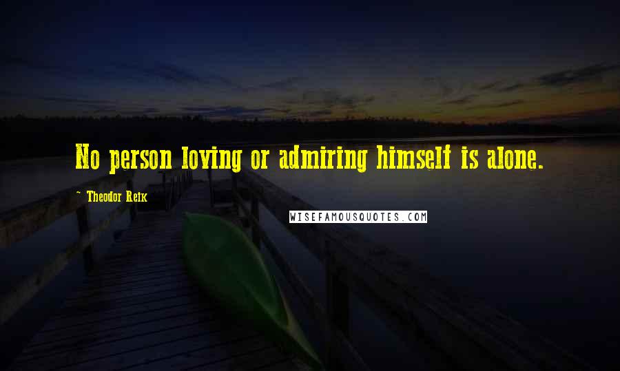 Theodor Reik Quotes: No person loving or admiring himself is alone.