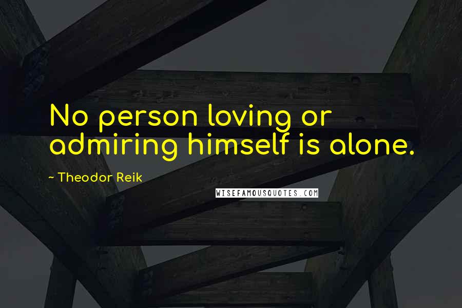 Theodor Reik Quotes: No person loving or admiring himself is alone.