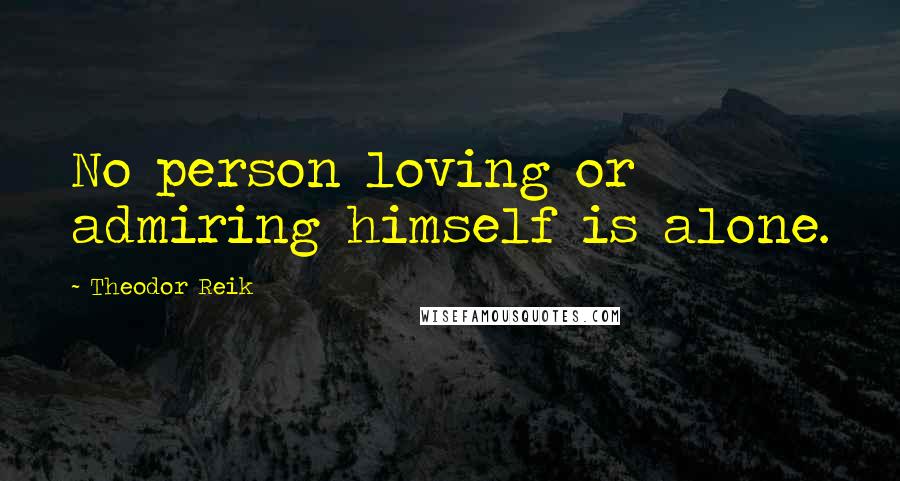 Theodor Reik Quotes: No person loving or admiring himself is alone.