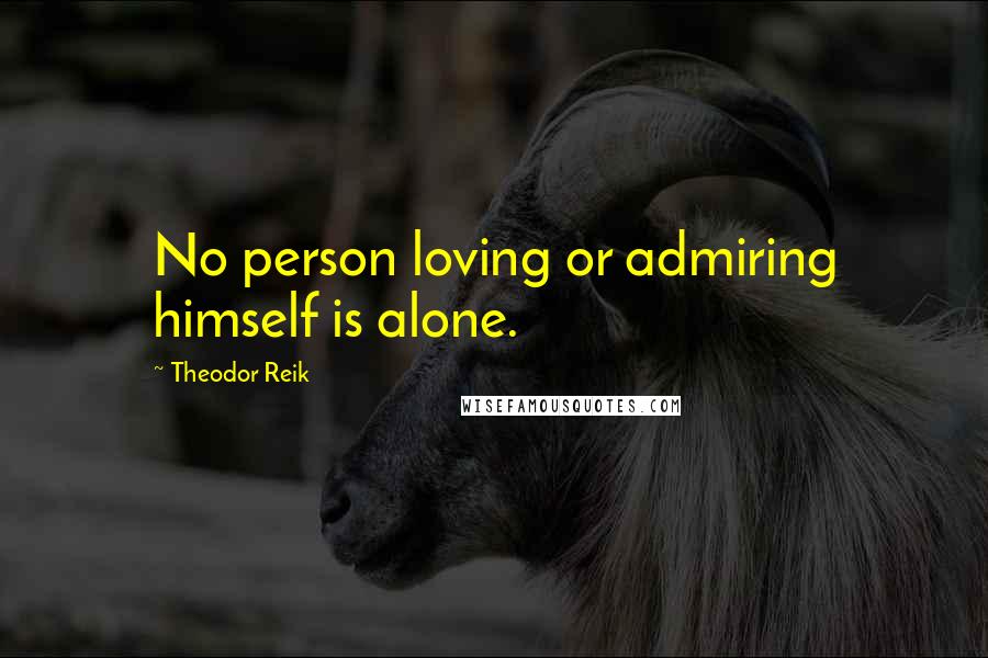 Theodor Reik Quotes: No person loving or admiring himself is alone.