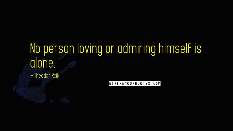 Theodor Reik Quotes: No person loving or admiring himself is alone.