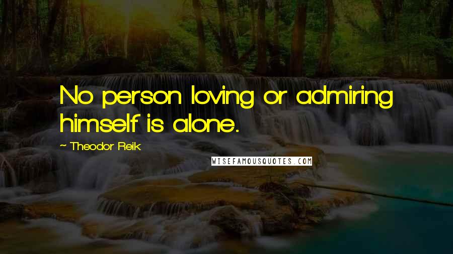 Theodor Reik Quotes: No person loving or admiring himself is alone.