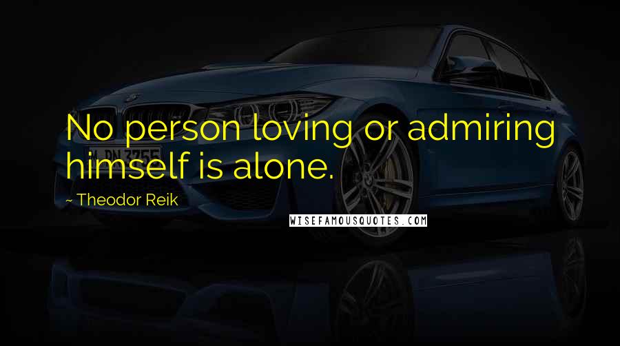 Theodor Reik Quotes: No person loving or admiring himself is alone.