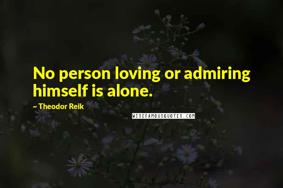 Theodor Reik Quotes: No person loving or admiring himself is alone.