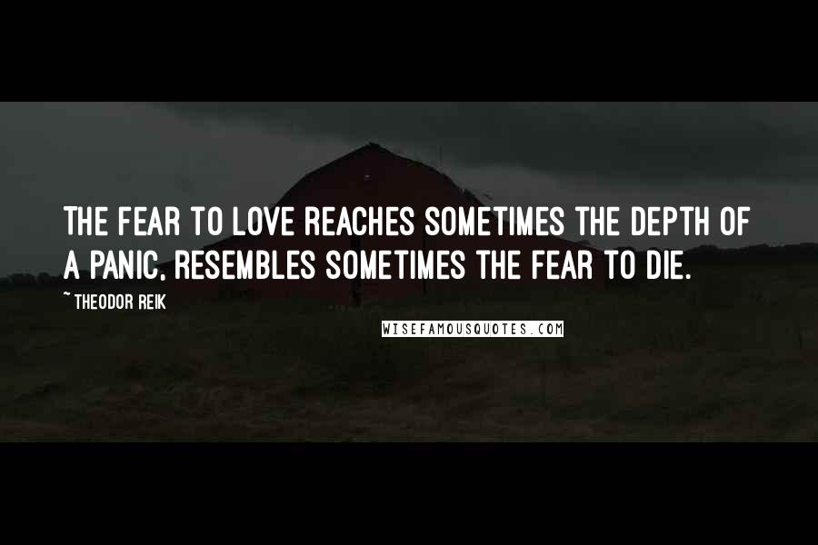 Theodor Reik Quotes: The fear to love reaches sometimes the depth of a panic, resembles sometimes the fear to die.