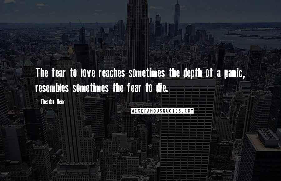 Theodor Reik Quotes: The fear to love reaches sometimes the depth of a panic, resembles sometimes the fear to die.