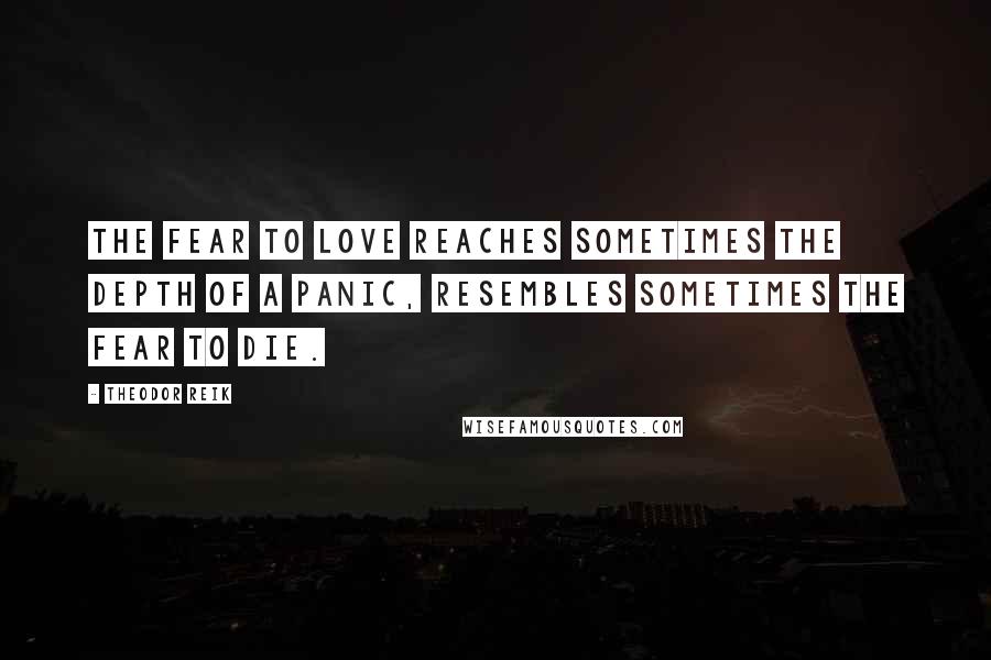 Theodor Reik Quotes: The fear to love reaches sometimes the depth of a panic, resembles sometimes the fear to die.