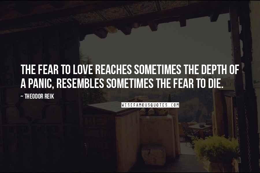 Theodor Reik Quotes: The fear to love reaches sometimes the depth of a panic, resembles sometimes the fear to die.