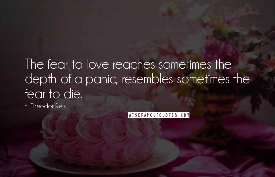 Theodor Reik Quotes: The fear to love reaches sometimes the depth of a panic, resembles sometimes the fear to die.