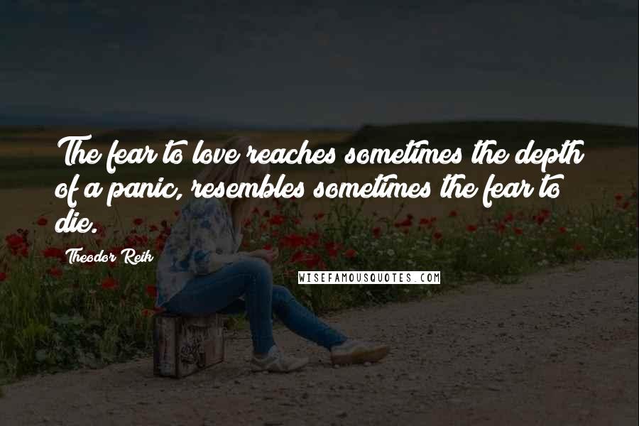 Theodor Reik Quotes: The fear to love reaches sometimes the depth of a panic, resembles sometimes the fear to die.