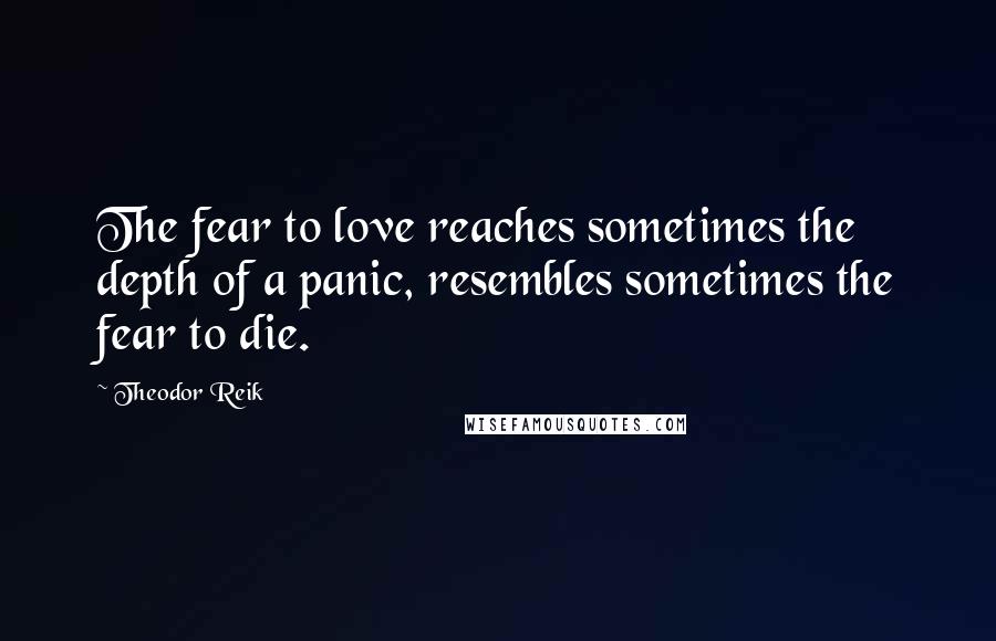 Theodor Reik Quotes: The fear to love reaches sometimes the depth of a panic, resembles sometimes the fear to die.