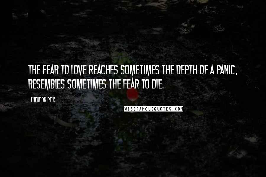 Theodor Reik Quotes: The fear to love reaches sometimes the depth of a panic, resembles sometimes the fear to die.