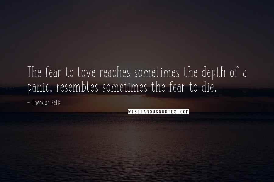 Theodor Reik Quotes: The fear to love reaches sometimes the depth of a panic, resembles sometimes the fear to die.