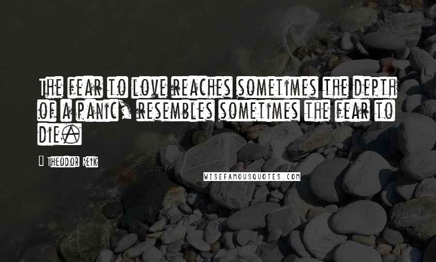 Theodor Reik Quotes: The fear to love reaches sometimes the depth of a panic, resembles sometimes the fear to die.