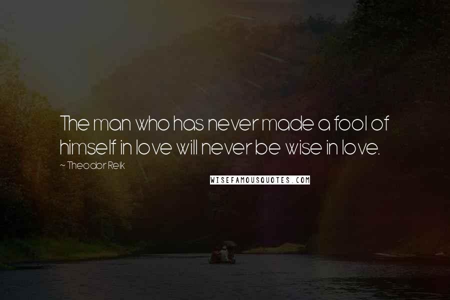 Theodor Reik Quotes: The man who has never made a fool of himself in love will never be wise in love.
