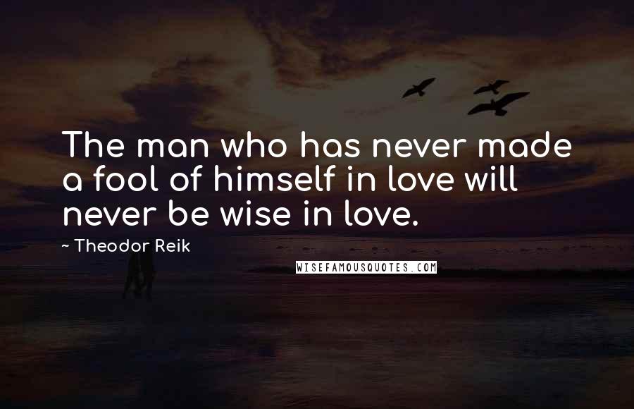 Theodor Reik Quotes: The man who has never made a fool of himself in love will never be wise in love.