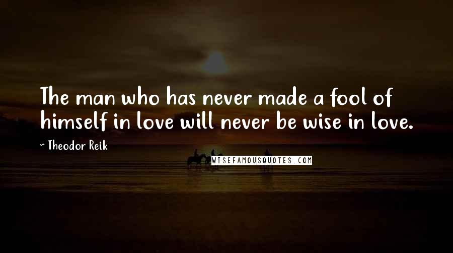 Theodor Reik Quotes: The man who has never made a fool of himself in love will never be wise in love.