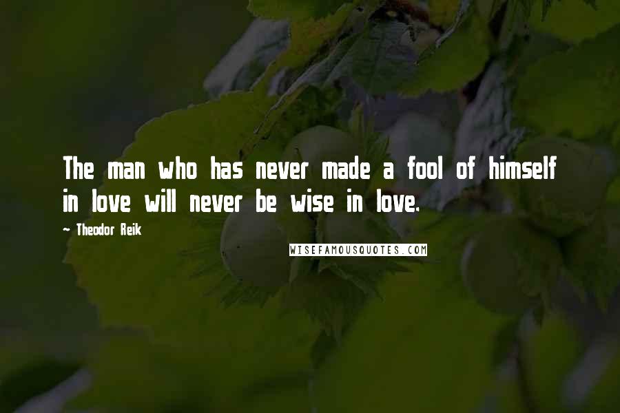 Theodor Reik Quotes: The man who has never made a fool of himself in love will never be wise in love.