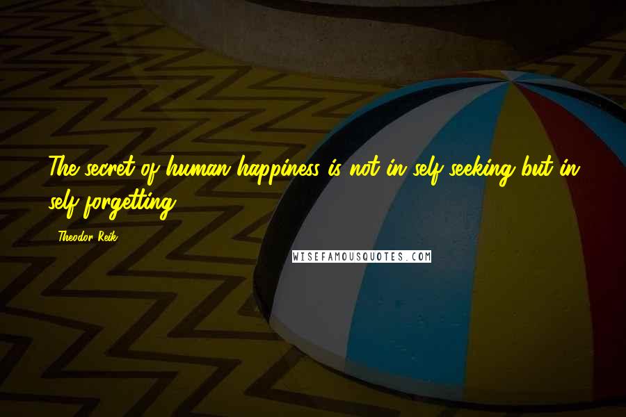 Theodor Reik Quotes: The secret of human happiness is not in self-seeking but in self-forgetting.