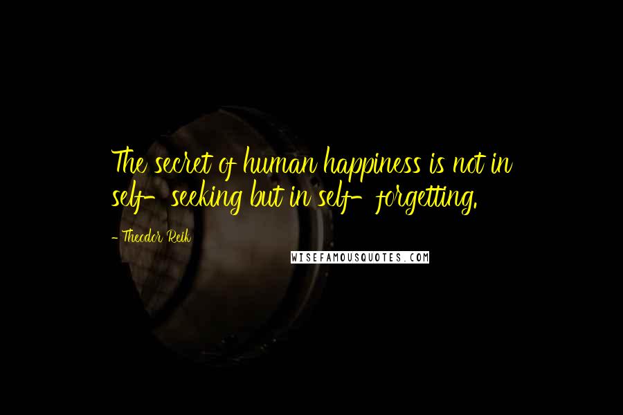 Theodor Reik Quotes: The secret of human happiness is not in self-seeking but in self-forgetting.