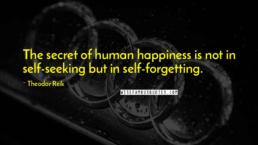 Theodor Reik Quotes: The secret of human happiness is not in self-seeking but in self-forgetting.