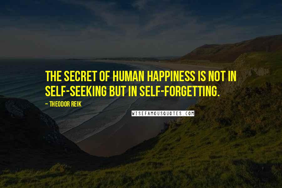 Theodor Reik Quotes: The secret of human happiness is not in self-seeking but in self-forgetting.