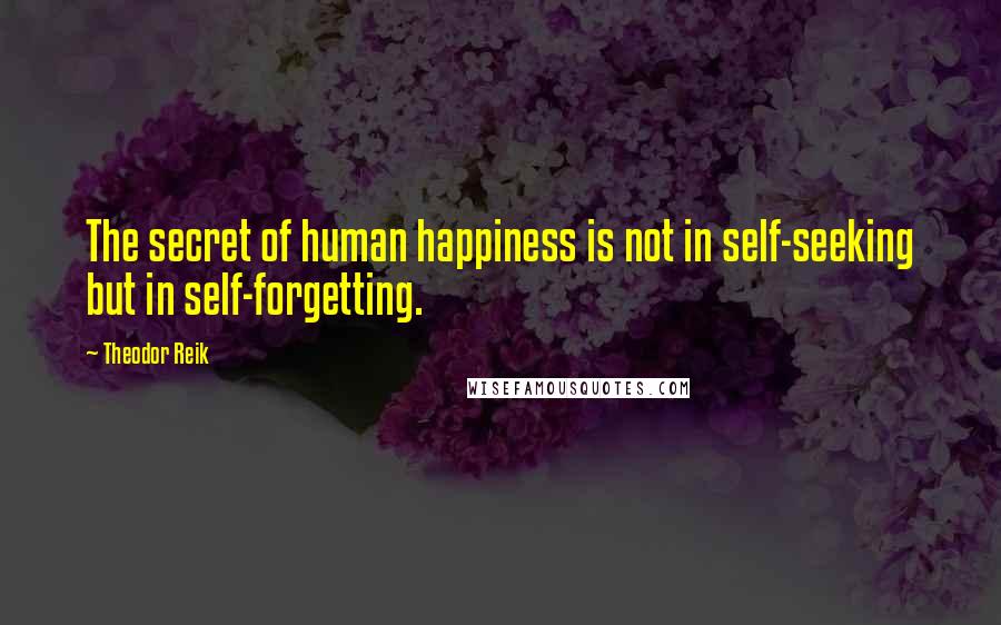 Theodor Reik Quotes: The secret of human happiness is not in self-seeking but in self-forgetting.