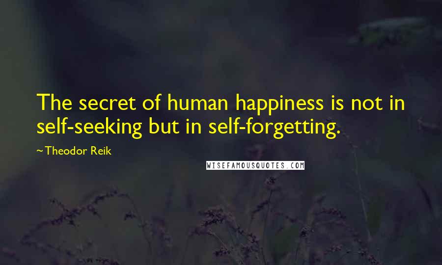 Theodor Reik Quotes: The secret of human happiness is not in self-seeking but in self-forgetting.