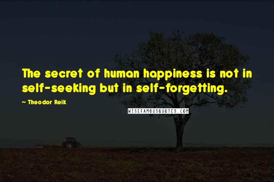 Theodor Reik Quotes: The secret of human happiness is not in self-seeking but in self-forgetting.