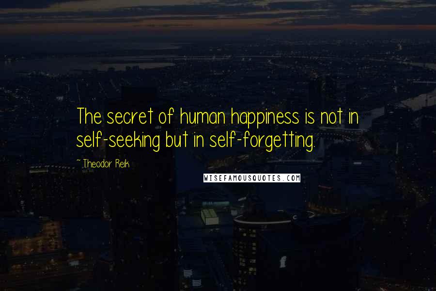 Theodor Reik Quotes: The secret of human happiness is not in self-seeking but in self-forgetting.