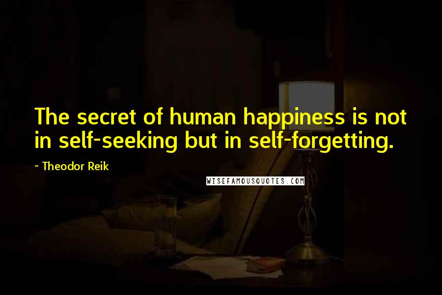 Theodor Reik Quotes: The secret of human happiness is not in self-seeking but in self-forgetting.