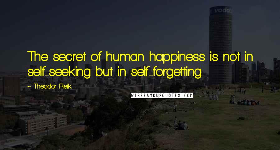 Theodor Reik Quotes: The secret of human happiness is not in self-seeking but in self-forgetting.